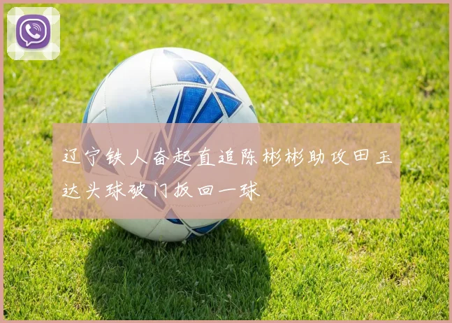 辽宁铁人奋起直追陈彬彬助攻田玉达头球破门扳回一球