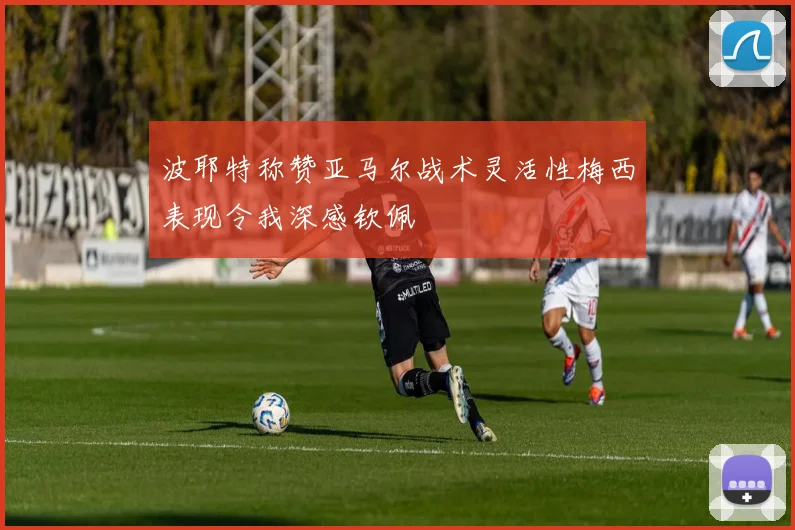 波耶特称赞亚马尔战术灵活性梅西表现令我深感钦佩