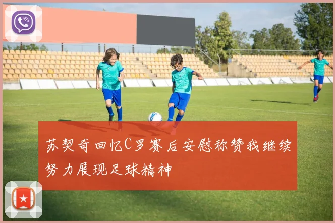 苏契奇回忆C罗赛后安慰称赞我继续努力展现足球精神