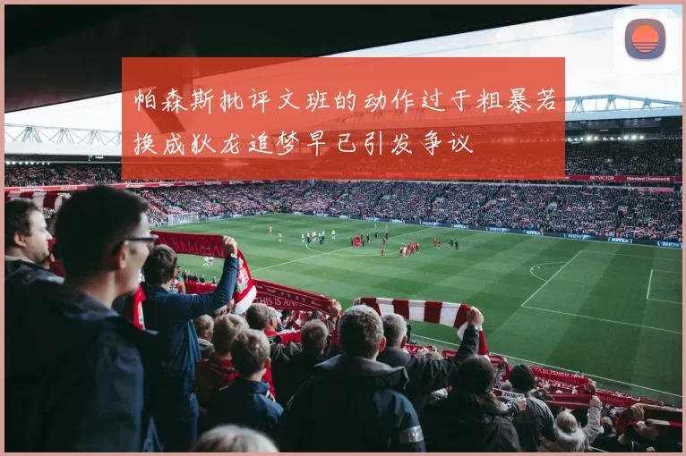 帕森斯批评文班的动作过于粗暴若换成狄龙追梦早已引发争议