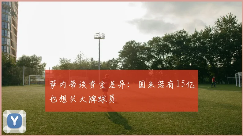 萨内蒂谈资金差异：国米若有15亿也想买大牌球员