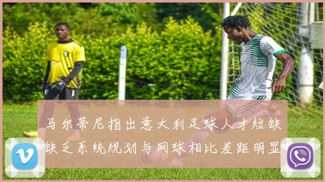 马尔蒂尼指出意大利足球人才短缺缺乏系统规划与网球相比差距明显