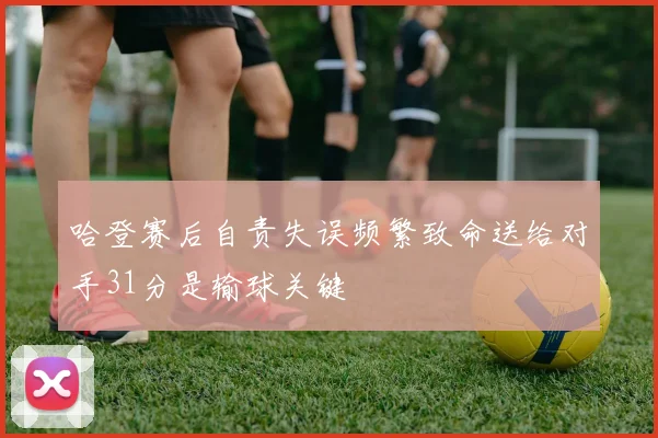 哈登赛后自责失误频繁致命送给对手31分是输球关键