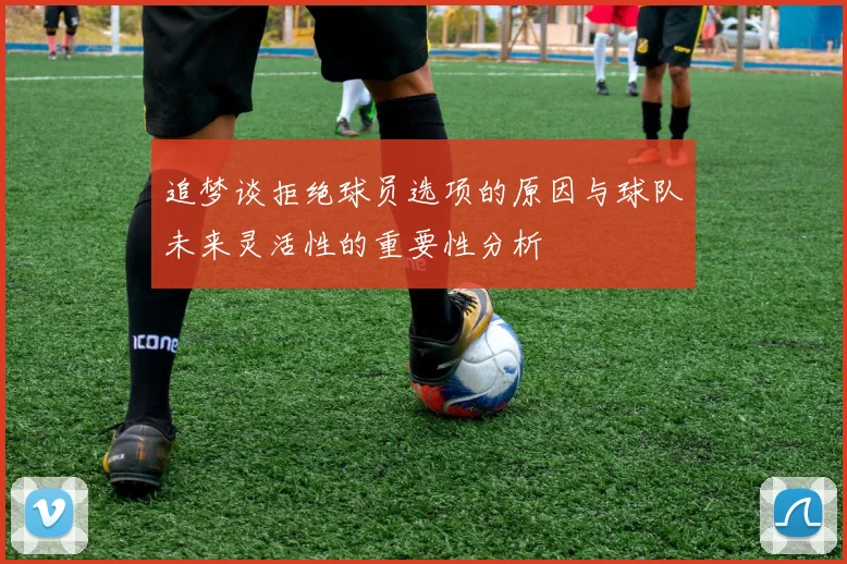 追梦谈拒绝球员选项的原因与球队未来灵活性的重要性分析