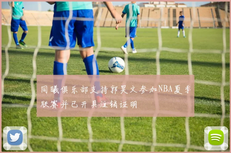 同曦俱乐部支持郭昊文参加NBA夏季联赛并已开具注销证明