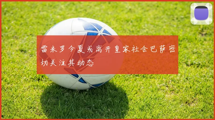 雷米罗今夏或离开皇家社会巴萨密切关注其动态