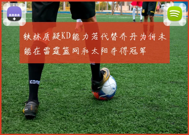 铁林质疑KD能力若代替乔丹为何未能在雷霆篮网和太阳夺得冠军