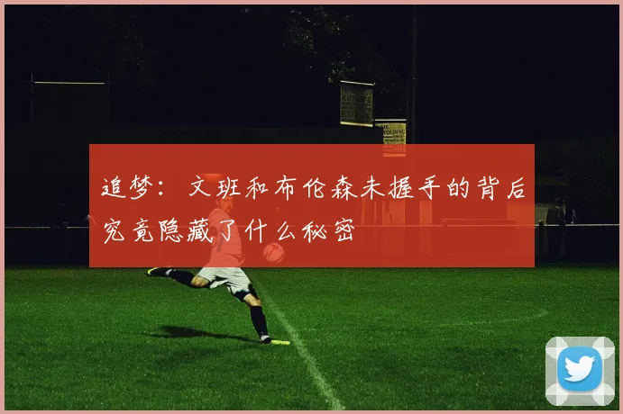 追梦：文班和布伦森未握手的背后究竟隐藏了什么秘密
