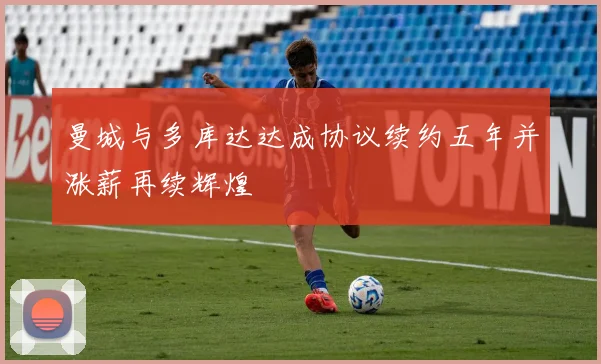 曼城与多库达达成协议续约五年并涨薪再续辉煌