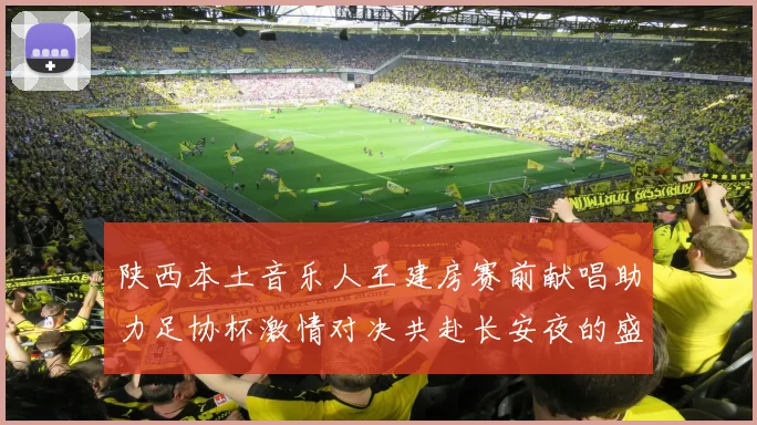 陕西本土音乐人王建房赛前献唱助力足协杯激情对决共赴长安夜的盛宴