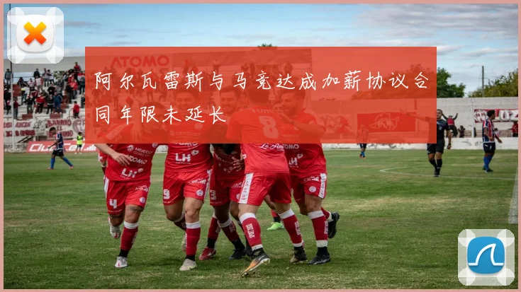 阿尔瓦雷斯与马竞达成加薪协议合同年限未延长