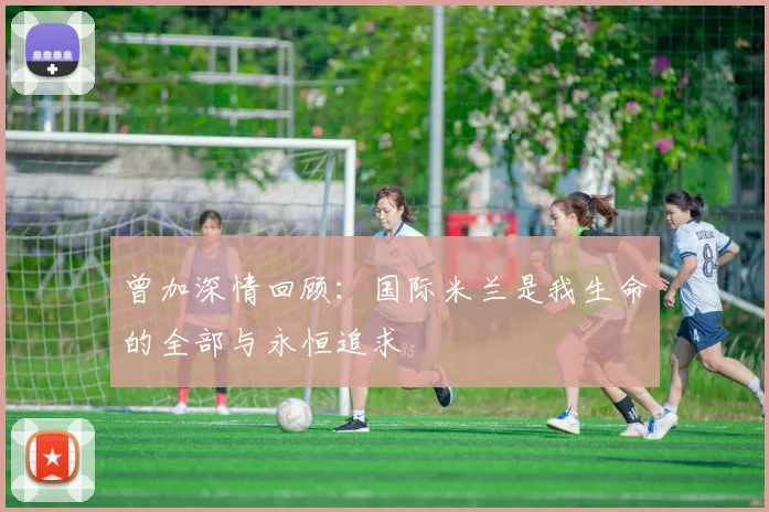 曾加深情回顾：国际米兰是我生命的全部与永恒追求