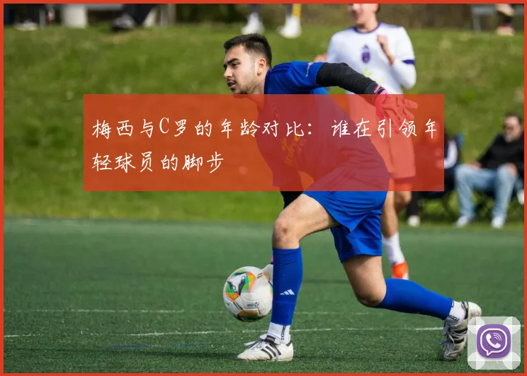 梅西与C罗的年龄对比：谁在引领年轻球员的脚步