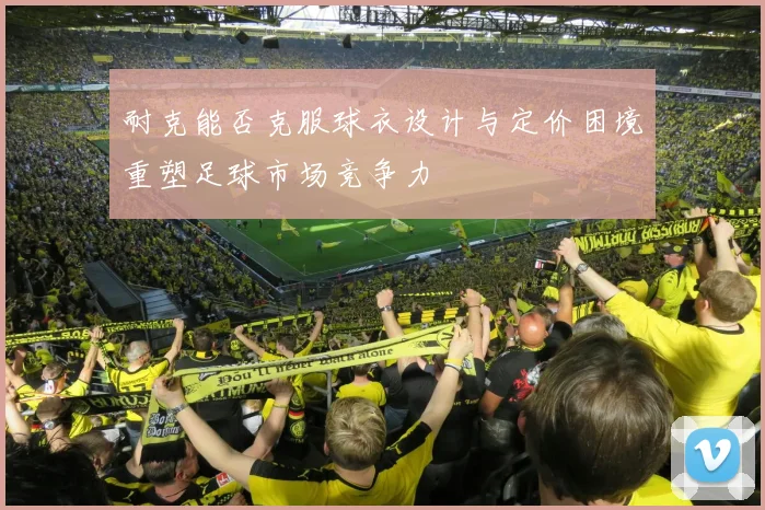耐克能否克服球衣设计与定价困境重塑足球市场竞争力