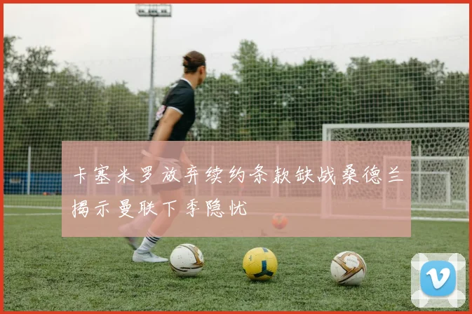 卡塞米罗放弃续约条款缺战桑德兰揭示曼联下季隐忧