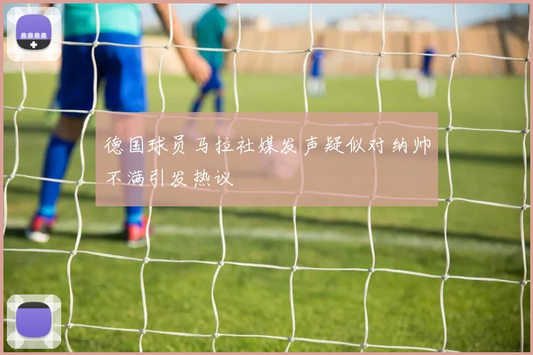 德国球员马拉社媒发声疑似对纳帅不满引发热议