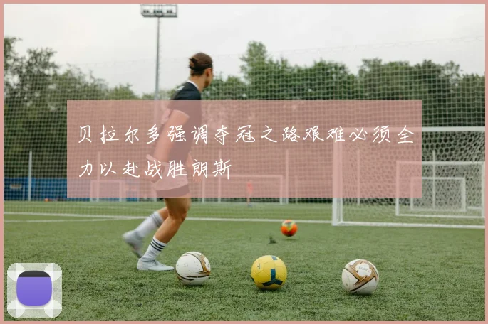 贝拉尔多强调夺冠之路艰难必须全力以赴战胜朗斯