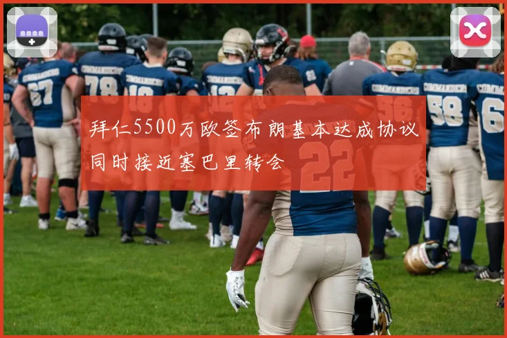 拜仁5500万欧签布朗基本达成协议同时接近塞巴里转会