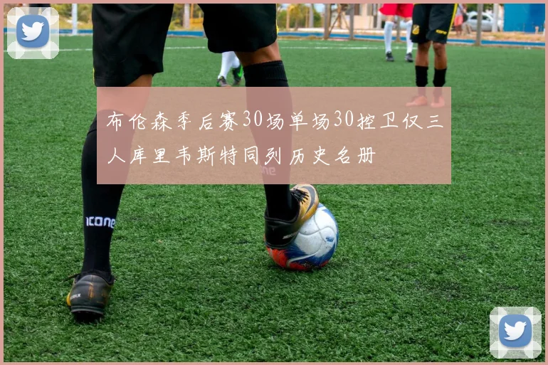 布伦森季后赛30场单场30控卫仅三人库里韦斯特同列历史名册