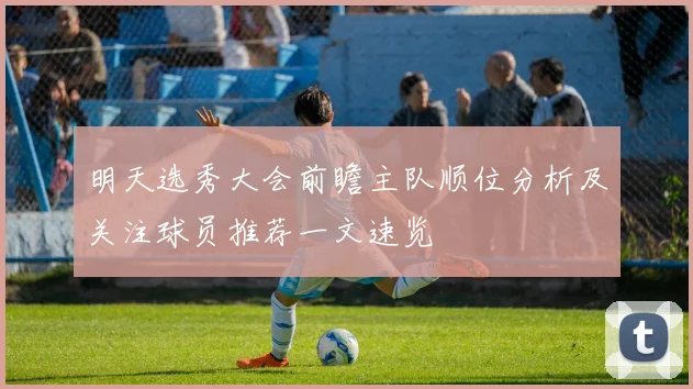 明天选秀大会前瞻主队顺位分析及关注球员推荐一文速览