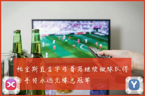 帕金斯直言字母哥若继续做球队得分手将永远无缘总冠军