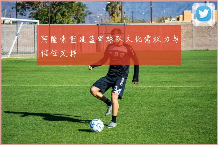 阿隆索重建蓝军球队文化需权力与信任支持