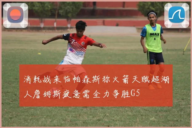 消耗战来临帕森斯称火箭天赋超湖人詹姆斯疲惫需全力争胜G5