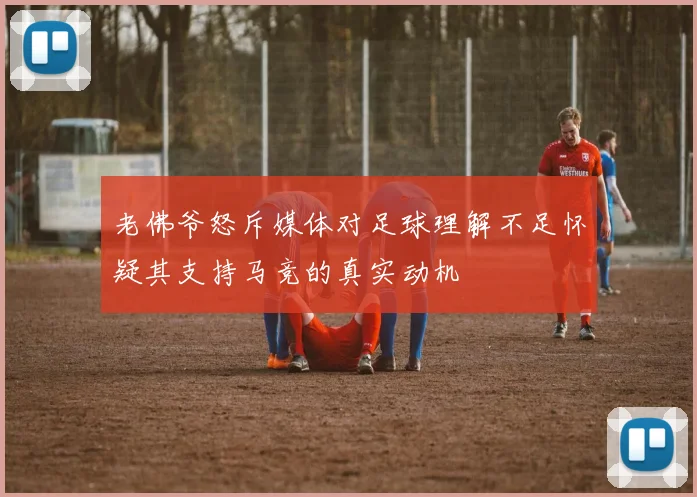 老佛爷怒斥媒体对足球理解不足怀疑其支持马竞的真实动机