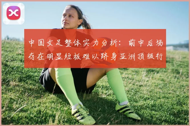 中国女足整体实力分析：前中后场存在明显短板难以跻身亚洲顶级行列