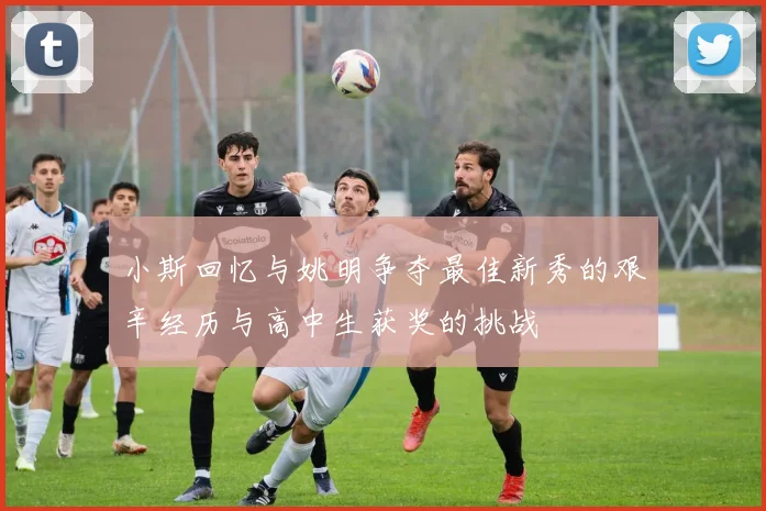 小斯回忆与姚明争夺最佳新秀的艰辛经历与高中生获奖的挑战