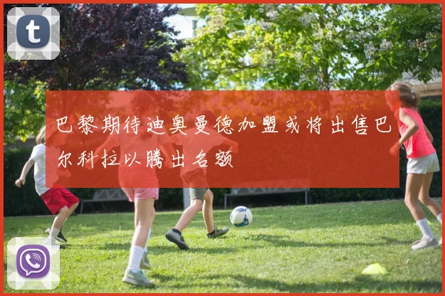 巴黎期待迪奥曼德加盟或将出售巴尔科拉以腾出名额