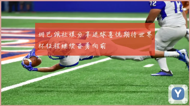 姆巴佩社媒分享进球喜悦期待世界杯征程继续奋勇向前