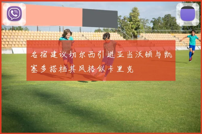 名宿建议切尔西引进亚当沃顿与凯塞多搭档其风格似卡里克
