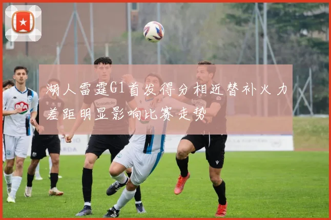湖人雷霆G1首发得分相近替补火力差距明显影响比赛走势