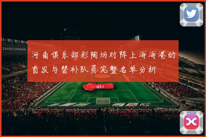 河南俱乐部彩陶坊对阵上海海港的首发与替补队员完整名单分析