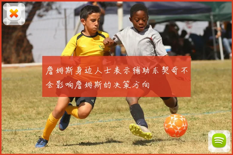 詹姆斯身边人士表示辅助东契奇不会影响詹姆斯的决策方向